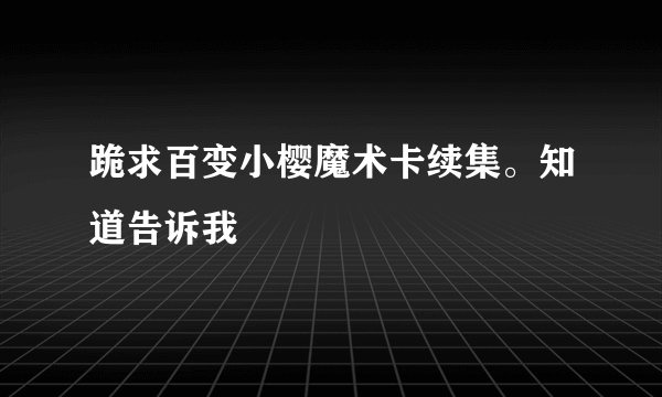 跪求百变小樱魔术卡续集。知道告诉我