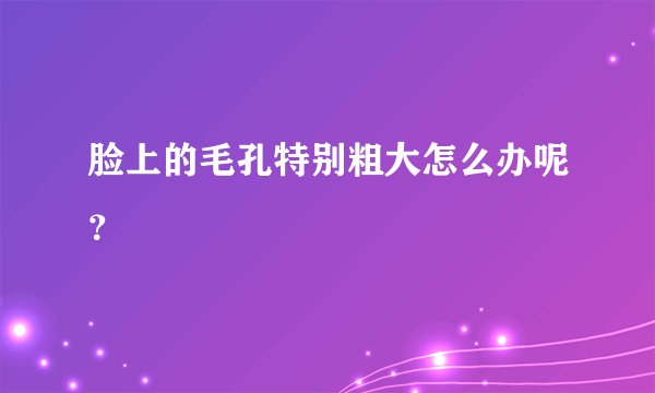 脸上的毛孔特别粗大怎么办呢？