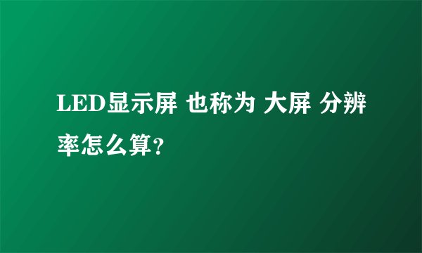 LED显示屏 也称为 大屏 分辨率怎么算?