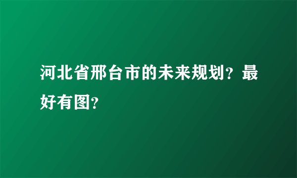 河北省邢台市的未来规划？最好有图？