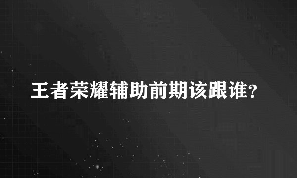 王者荣耀辅助前期该跟谁？