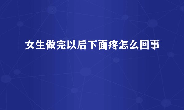 女生做完以后下面疼怎么回事