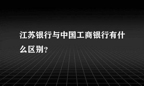 江苏银行与中国工商银行有什么区别？