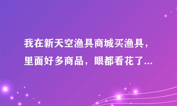 我在新天空渔具商城买渔具,里面好多商品,眼都看花了,怎么才能快速的找到我要的渔具呢?