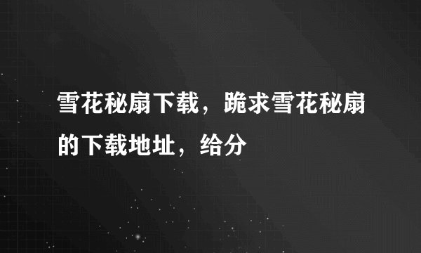 雪花秘扇下载,跪求雪花秘扇的下载地址,给分