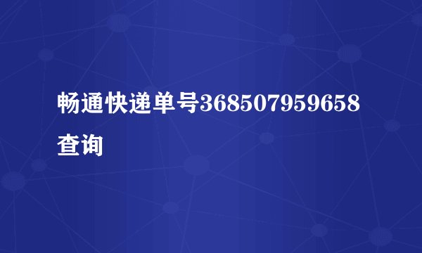 畅通快递单号368507959658查询