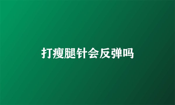 打瘦腿针会反弹吗