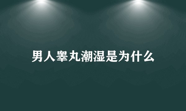 男人睾丸潮湿是为什么