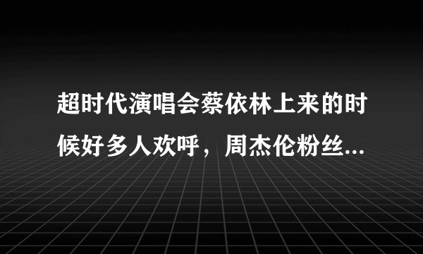 超时代演唱会蔡依林上来的时候好多人欢呼，周杰伦粉丝也有不少喜欢她的吗？