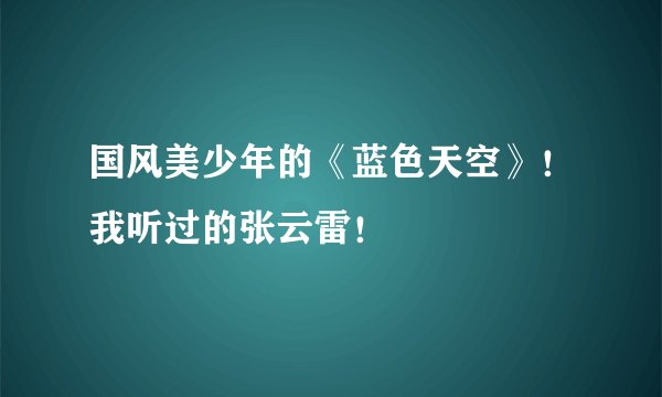 国风美少年的《蓝色天空》！我听过的张云雷！