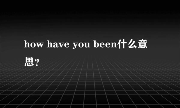 how have you been什么意思?