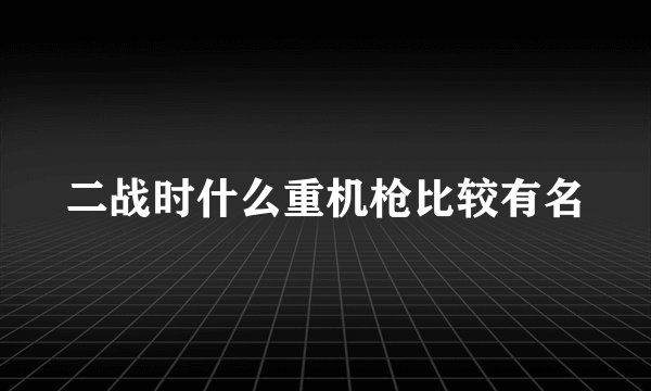 二战时什么重机枪比较有名