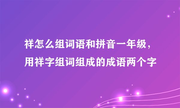 祥怎么组词语和拼音一年级，用祥字组词组成的成语两个字