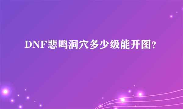 DNF悲鸣洞穴多少级能开图？