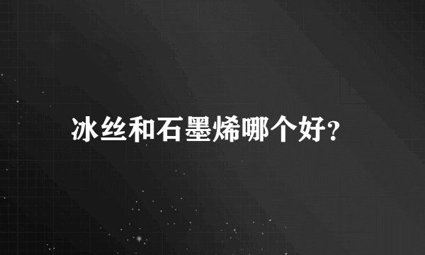 冰丝和石墨烯哪个好？