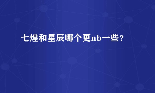 七煌和星辰哪个更nb一些？