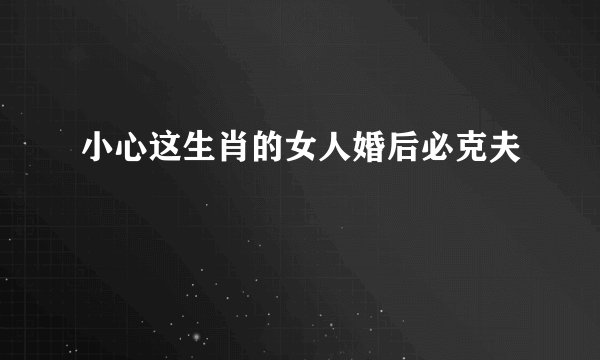 小心这生肖的女人婚后必克夫