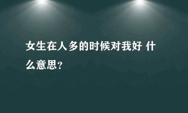 女生在人多的时候对我好 什么意思？