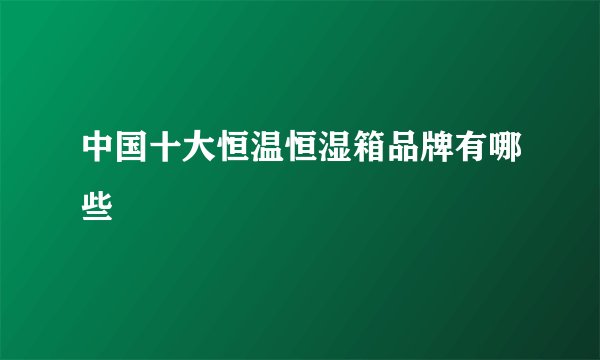 中国十大恒温恒湿箱品牌有哪些