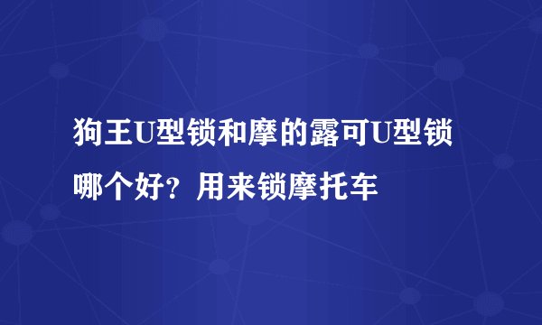 狗王U型锁和摩的露可U型锁哪个好?用来锁摩托车