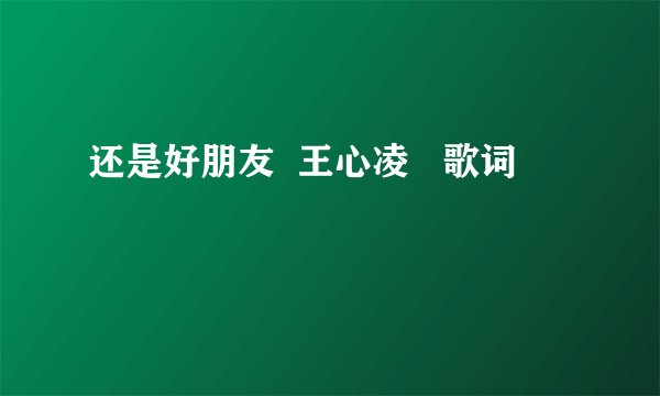 还是好朋友  王心凌   歌词