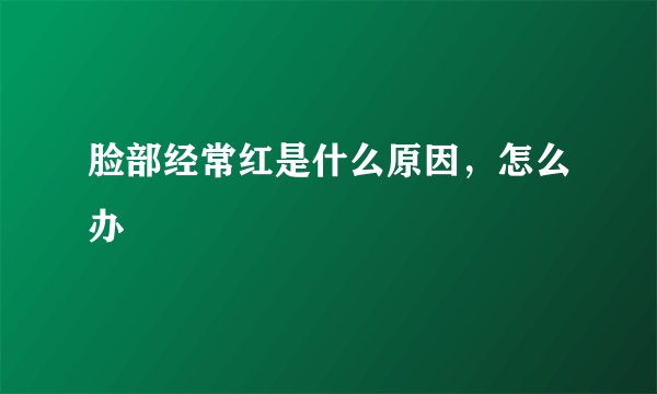 脸部经常红是什么原因，怎么办