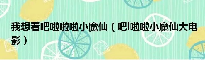 我想看吧啦啦啦小魔仙（吧l啦啦小魔仙大电影）