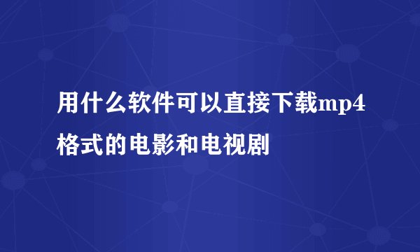 用什么软件可以直接下载mp4格式的电影和电视剧