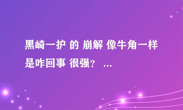 黑崎一护 的 崩解 像牛角一样 是咋回事 很强? 打得更蓝染?