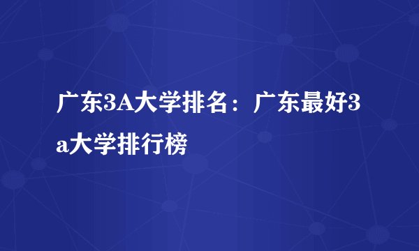 广东3A大学排名:广东最好3a大学排行榜