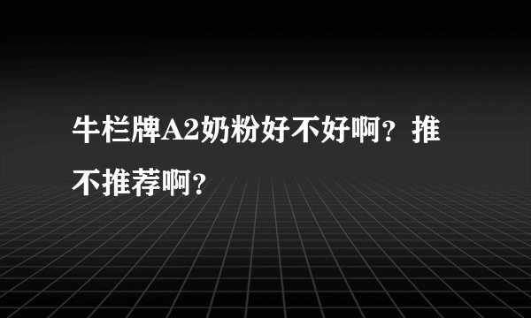 牛栏牌A2奶粉好不好啊？推不推荐啊？