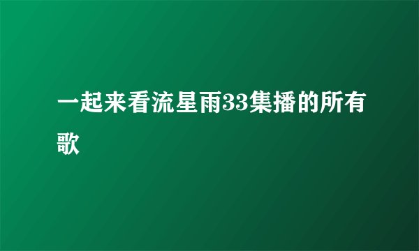 一起来看流星雨33集播的所有歌