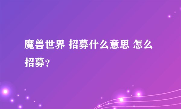 魔兽世界 招募什么意思 怎么招募？