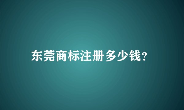东莞商标注册多少钱?