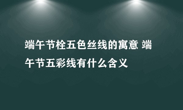 端午节栓五色丝线的寓意 端午节五彩线有什么含义