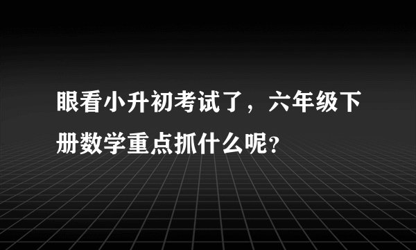 眼看小升初考试了，六年级下册数学重点抓什么呢？