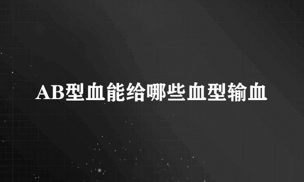 AB型血能给哪些血型输血