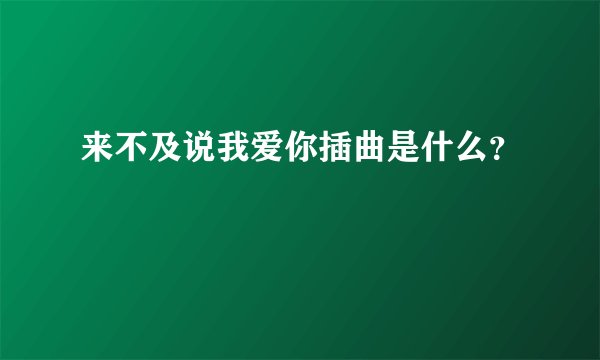 来不及说我爱你插曲是什么？
