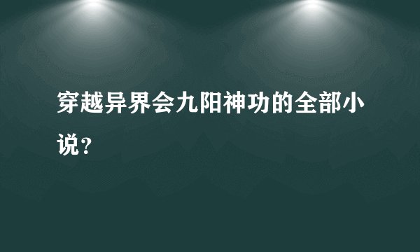 穿越异界会九阳神功的全部小说？
