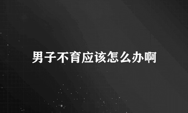 男子不育应该怎么办啊