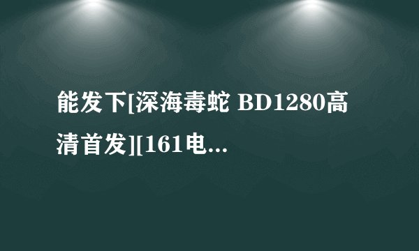 能发下[深海毒蛇 BD1280高清首发][161电影网的种子或下载链接么？