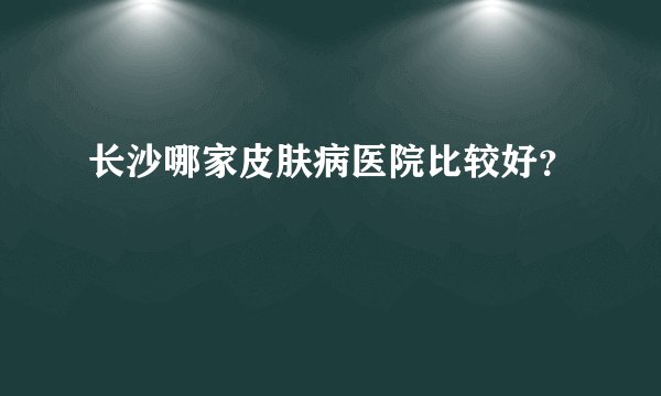 长沙哪家皮肤病医院比较好?