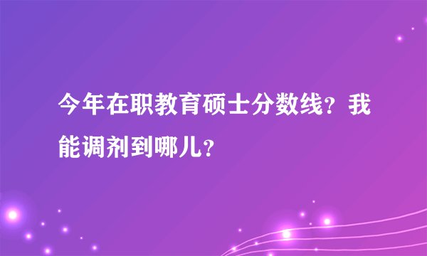 今年在职教育硕士分数线？我能调剂到哪儿？