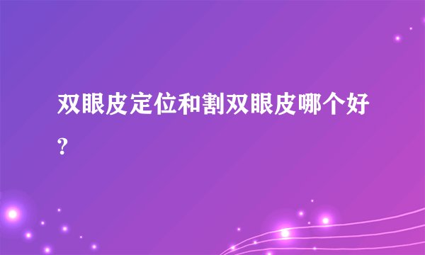 双眼皮定位和割双眼皮哪个好?