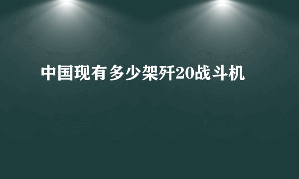 中国现有多少架歼20战斗机