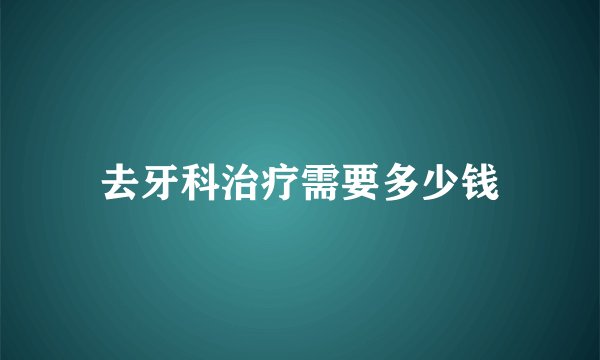 去牙科治疗需要多少钱