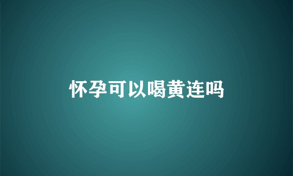 怀孕可以喝黄连吗