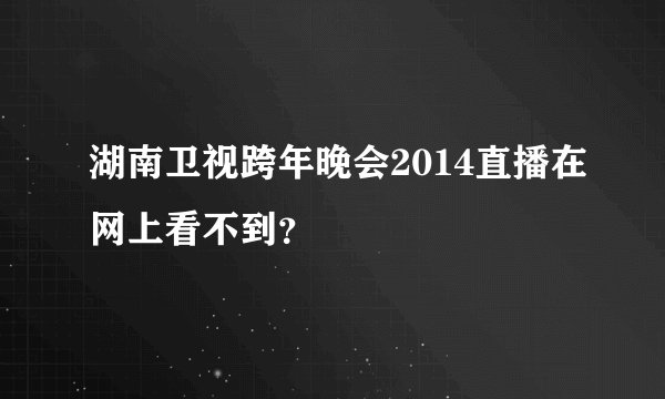 湖南卫视跨年晚会2014直播在网上看不到？