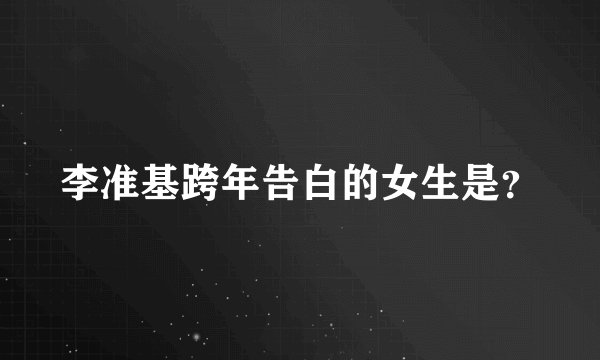 李准基跨年告白的女生是？