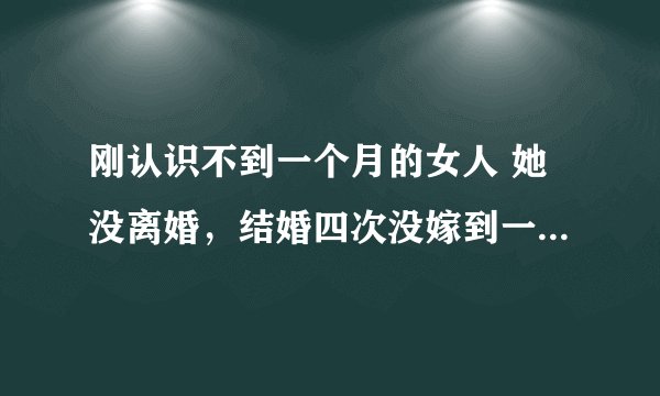 刚认识不到一个月的女人 她没离婚，结婚四次没嫁到一个好老公，我对她也很好 她经常说以前的事？